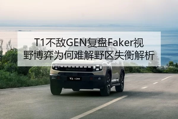 T1不敌GEN复盘Faker视野博弈为何难解野区失衡解析