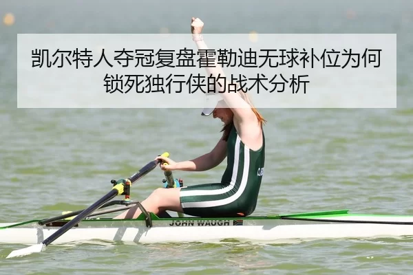 凯尔特人夺冠复盘霍勒迪无球补位为何锁死独行侠的战术分析