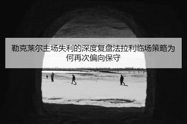 勒克莱尔主场失利的深度复盘法拉利临场策略为何再次偏向保守