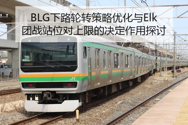 BLG下路轮转策略优化与Elk团战站位对上限的决定作用探讨