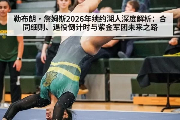 勒布朗·詹姆斯2026年续约湖人深度解析:合同细则、退役倒计时与紫金军团未来之路