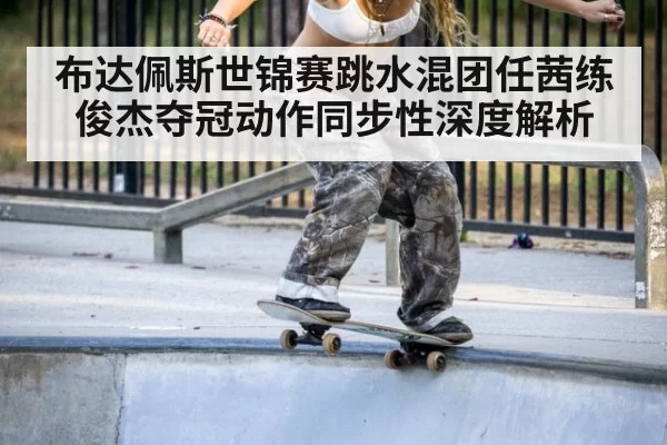 布达佩斯世锦赛跳水混团任茜练俊杰夺冠动作同步性深度解析