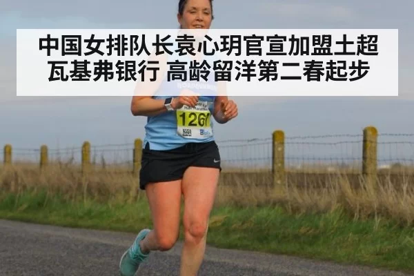 中国女排队长袁心玥官宣加盟土超瓦基弗银行 高龄留洋第二春起步