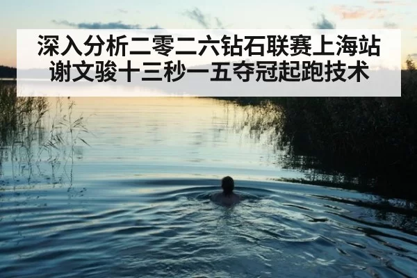 深入分析二零二六钻石联赛上海站谢文骏十三秒一五夺冠起跑技术