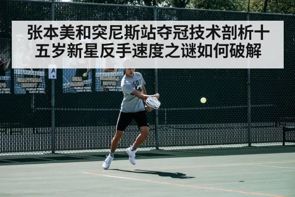 张本美和突尼斯站夺冠技术剖析十五岁新星反手速度之谜如何破解