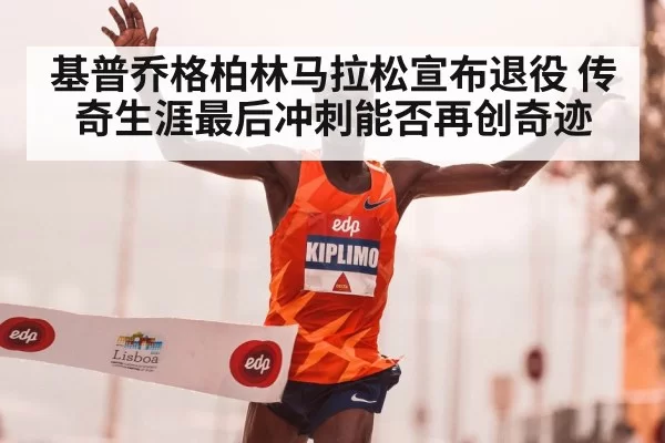基普乔格柏林马拉松宣布退役 传奇生涯最后冲刺能否再创奇迹