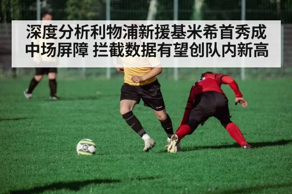 深度分析利物浦新援基米希首秀成中场屏障 拦截数据有望创队内新高