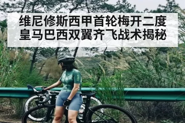 维尼修斯西甲首轮梅开二度 皇马巴西双翼齐飞战术揭秘
