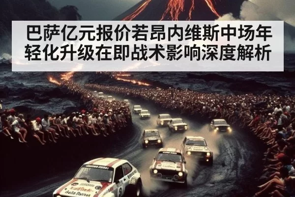 巴萨亿元报价若昂内维斯中场年轻化升级在即战术影响深度解析