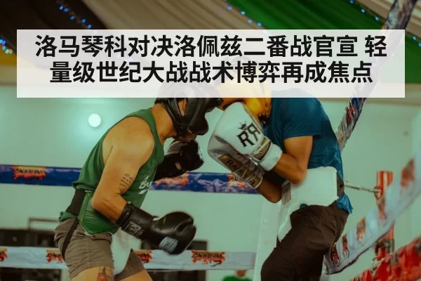 洛马琴科对决洛佩兹二番战官宣 轻量级世纪大战战术博弈再成焦点