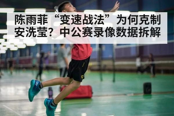 陈雨菲“变速战法”为何克制安洗莹?中公赛录像数据拆解