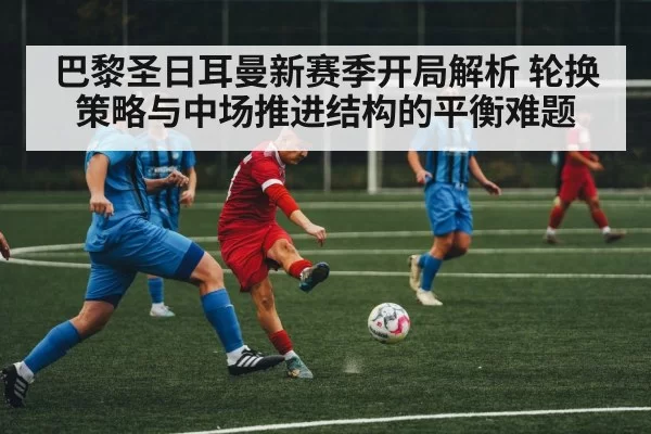 巴黎圣日耳曼新赛季开局解析 轮换策略与中场推进结构的平衡难题